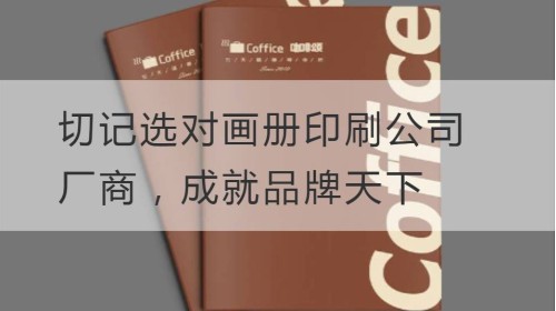 切记选对画册印刷公司厂商，成就品牌天下